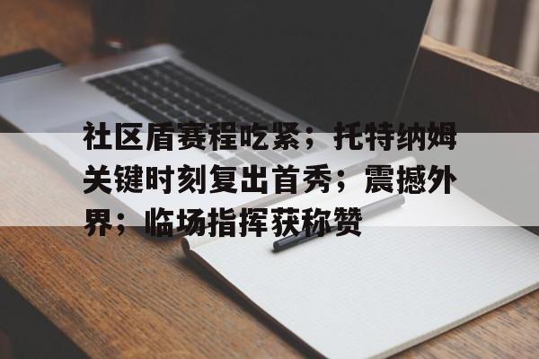 jiuyou app-社区盾赛程吃紧；托特纳姆关键时刻复出首秀；震撼外界；临场指挥获称赞-jiuyou app